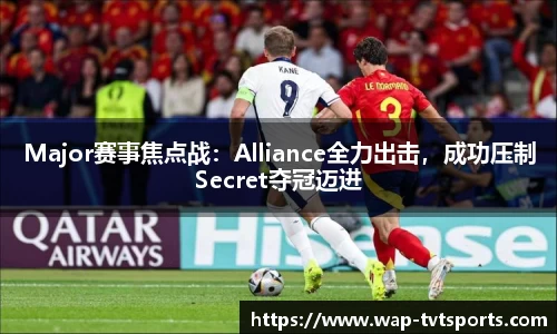 Major赛事焦点战：Alliance全力出击，成功压制Secret夺冠迈进