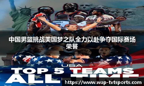 中国男篮挑战美国梦之队全力以赴争夺国际赛场荣誉