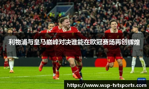 利物浦与皇马巅峰对决谁能在欧冠赛场再创辉煌