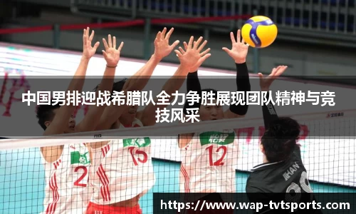 中国男排迎战希腊队全力争胜展现团队精神与竞技风采